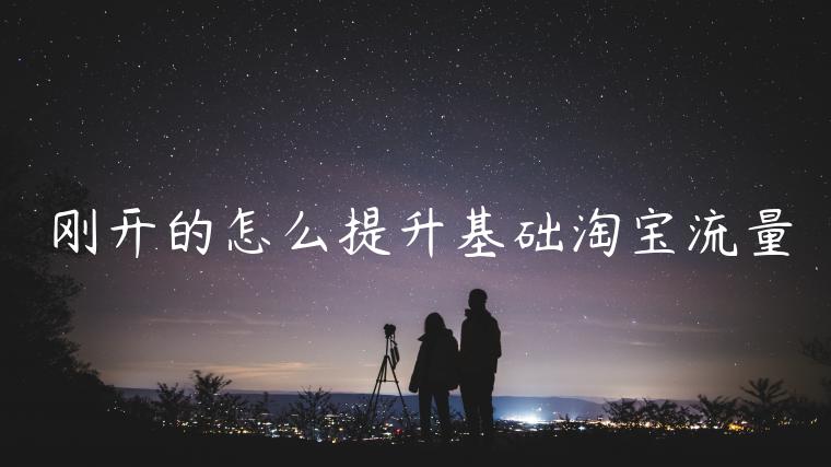 剛開的怎么提升基礎(chǔ)淘寶流量